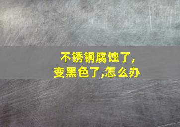 不锈钢腐蚀了,变黑色了,怎么办