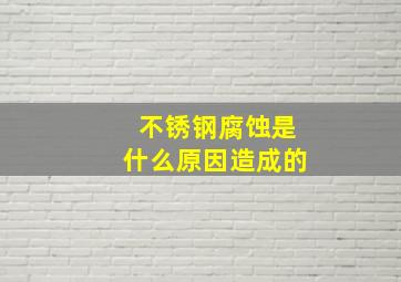 不锈钢腐蚀是什么原因造成的