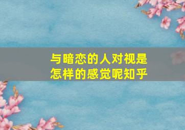 与暗恋的人对视是怎样的感觉呢知乎