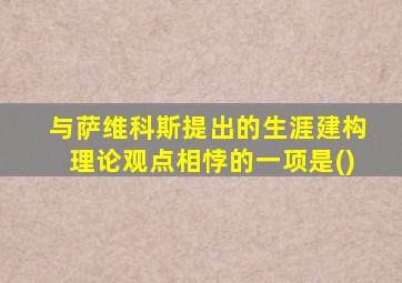 与萨维科斯提出的生涯建构理论观点相悖的一项是()