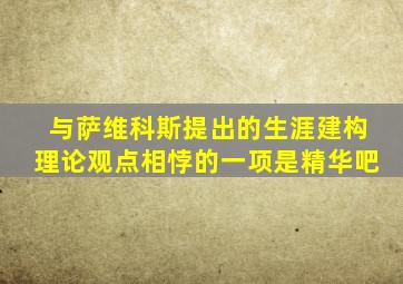 与萨维科斯提出的生涯建构理论观点相悖的一项是精华吧