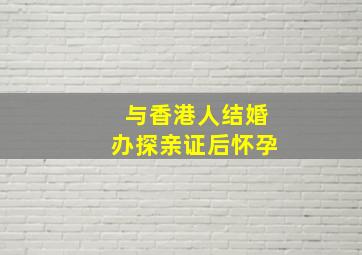 与香港人结婚办探亲证后怀孕