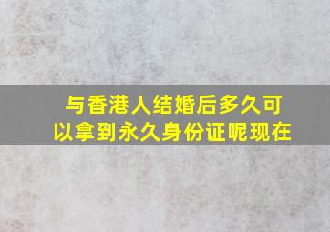 与香港人结婚后多久可以拿到永久身份证呢现在