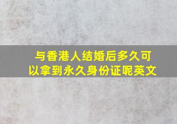 与香港人结婚后多久可以拿到永久身份证呢英文