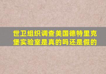 世卫组织调查美国德特里克堡实验室是真的吗还是假的