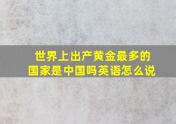 世界上出产黄金最多的国家是中国吗英语怎么说