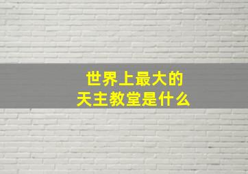 世界上最大的天主教堂是什么