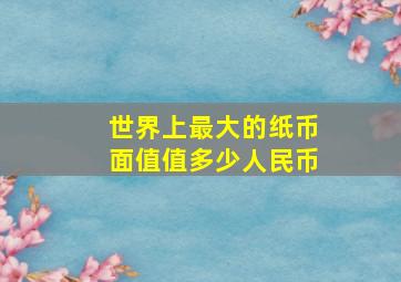 世界上最大的纸币面值值多少人民币