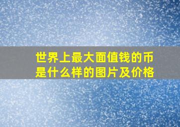 世界上最大面值钱的币是什么样的图片及价格