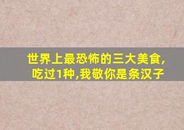 世界上最恐怖的三大美食,吃过1种,我敬你是条汉子