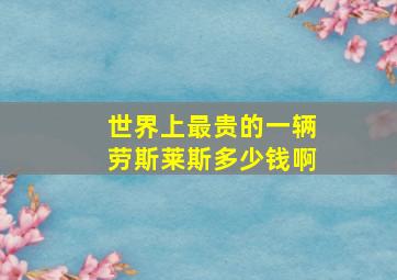 世界上最贵的一辆劳斯莱斯多少钱啊