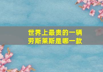 世界上最贵的一辆劳斯莱斯是哪一款