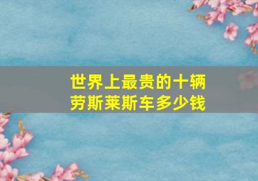 世界上最贵的十辆劳斯莱斯车多少钱