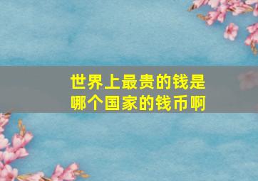 世界上最贵的钱是哪个国家的钱币啊