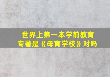 世界上第一本学前教育专著是《母育学校》对吗