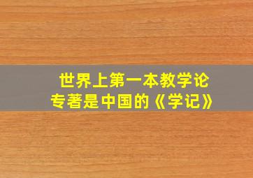 世界上第一本教学论专著是中国的《学记》