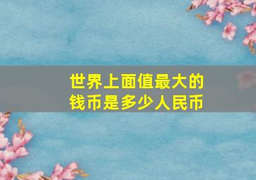 世界上面值最大的钱币是多少人民币