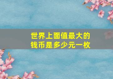 世界上面值最大的钱币是多少元一枚