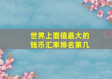 世界上面值最大的钱币汇率排名第几