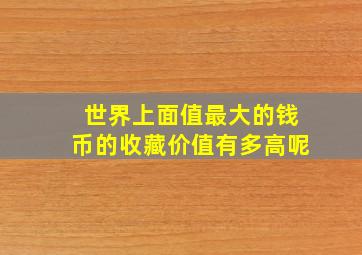 世界上面值最大的钱币的收藏价值有多高呢