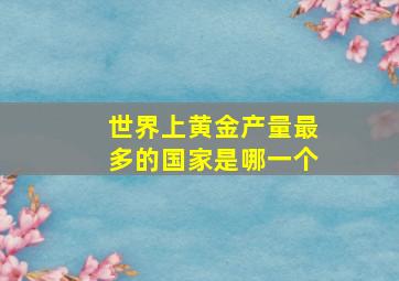 世界上黄金产量最多的国家是哪一个