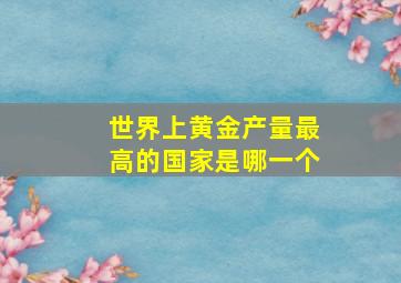 世界上黄金产量最高的国家是哪一个