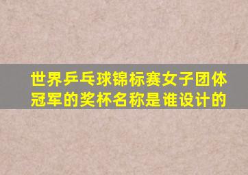 世界乒乓球锦标赛女子团体冠军的奖杯名称是谁设计的