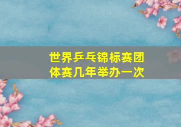 世界乒乓锦标赛团体赛几年举办一次