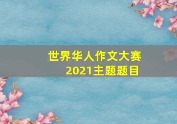 世界华人作文大赛2021主题题目