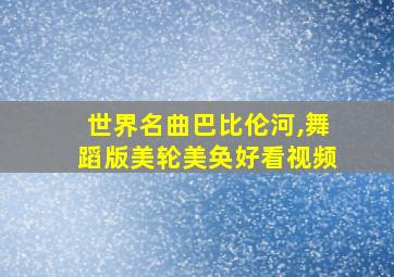 世界名曲巴比伦河,舞蹈版美轮美奂好看视频