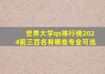 世界大学qs排行榜2024前三百名有哪些专业可选