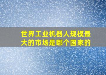 世界工业机器人规模最大的市场是哪个国家的