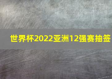 世界杯2022亚洲12强赛抽签