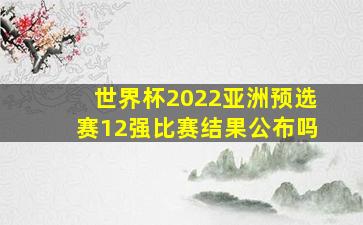 世界杯2022亚洲预选赛12强比赛结果公布吗