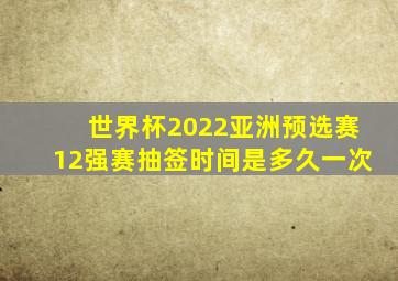 世界杯2022亚洲预选赛12强赛抽签时间是多久一次