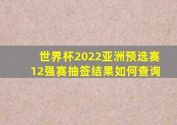 世界杯2022亚洲预选赛12强赛抽签结果如何查询