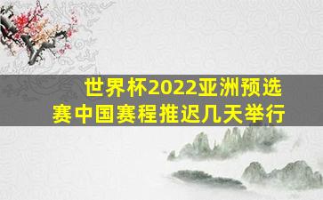 世界杯2022亚洲预选赛中国赛程推迟几天举行