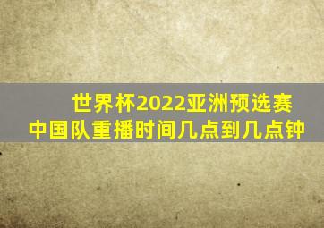 世界杯2022亚洲预选赛中国队重播时间几点到几点钟