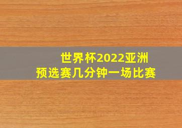 世界杯2022亚洲预选赛几分钟一场比赛