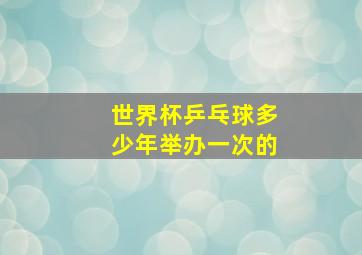 世界杯乒乓球多少年举办一次的