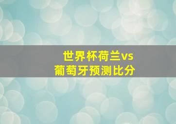 世界杯荷兰vs葡萄牙预测比分