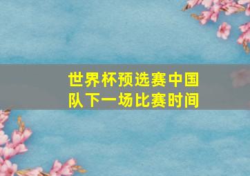 世界杯预选赛中国队下一场比赛时间