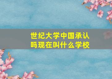 世纪大学中国承认吗现在叫什么学校