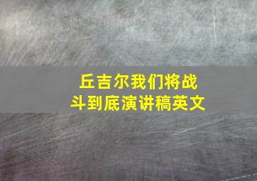 丘吉尔我们将战斗到底演讲稿英文