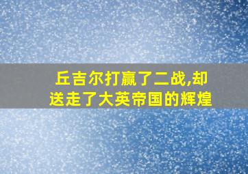 丘吉尔打赢了二战,却送走了大英帝国的辉煌