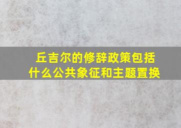 丘吉尔的修辞政策包括什么公共象征和主题置换