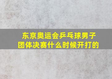 东京奥运会乒乓球男子团体决赛什么时候开打的