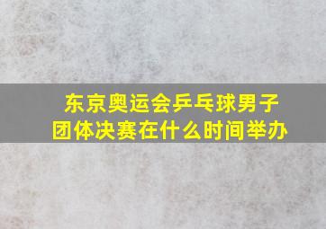 东京奥运会乒乓球男子团体决赛在什么时间举办