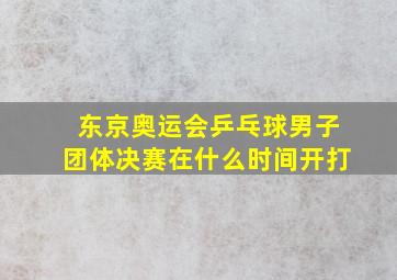 东京奥运会乒乓球男子团体决赛在什么时间开打