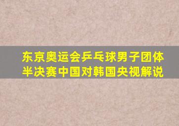 东京奥运会乒乓球男子团体半决赛中国对韩国央视解说